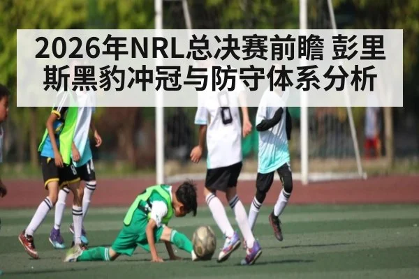 2026年NRL总决赛前瞻 彭里斯黑豹冲冠与防守体系分析