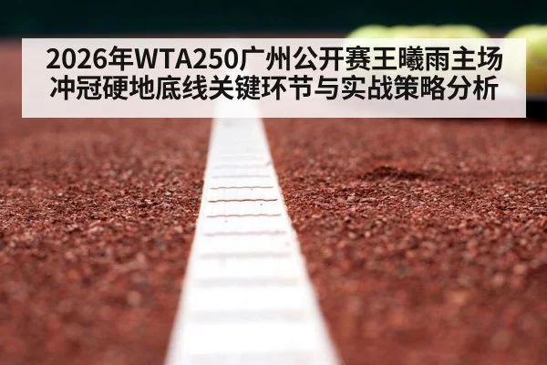 2026年WTA250广州公开赛王曦雨主场冲冠硬地底线关键环节与实战策略分析