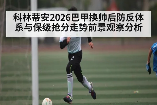 科林蒂安2026巴甲换帅后防反体系与保级抢分走势前景观察分析