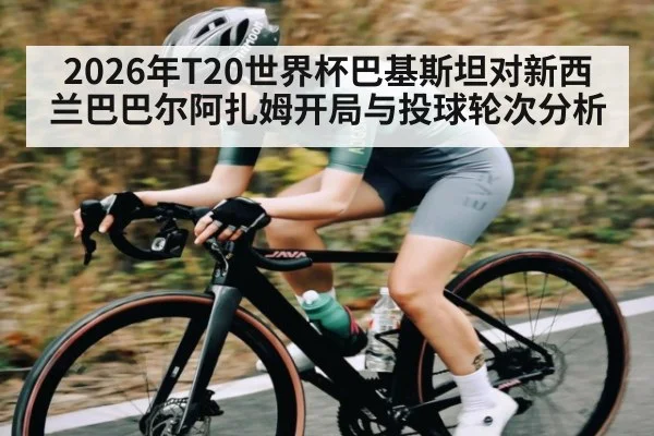 2026年T20世界杯巴基斯坦对新西兰巴巴尔阿扎姆开局与投球轮次分析