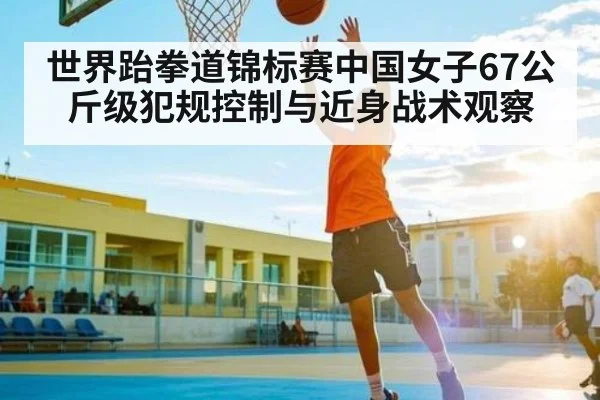世界跆拳道锦标赛中国女子67公斤级犯规控制与近身战术观察